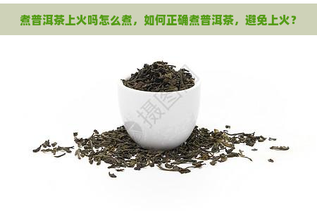 煮普洱茶上火吗怎么煮，如何正确煮普洱茶，避免上火？