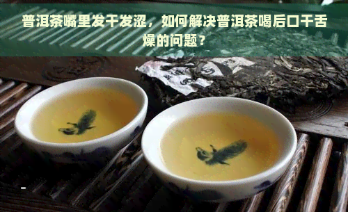 普洱茶嘴里发干发涩，如何解决普洱茶喝后口干舌燥的问题？