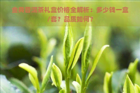 金典普洱茶礼盒价格全解析：多少钱一盒/套？品质如何？