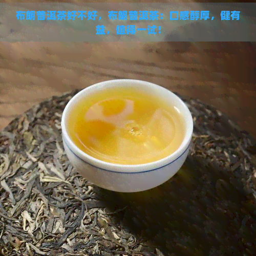 布朗普洱茶好不好，布朗普洱茶：口感醇厚，健有益，值得一试！