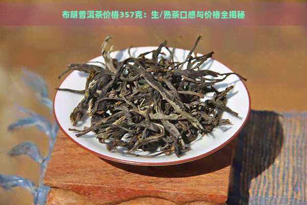 布朗普洱茶价格357克：生/熟茶口感与价格全揭秘