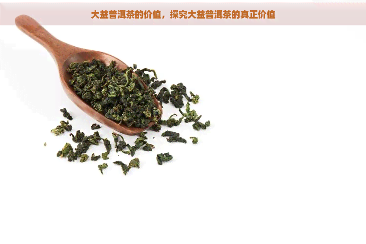 大益普洱茶的价值，探究大益普洱茶的真正价值