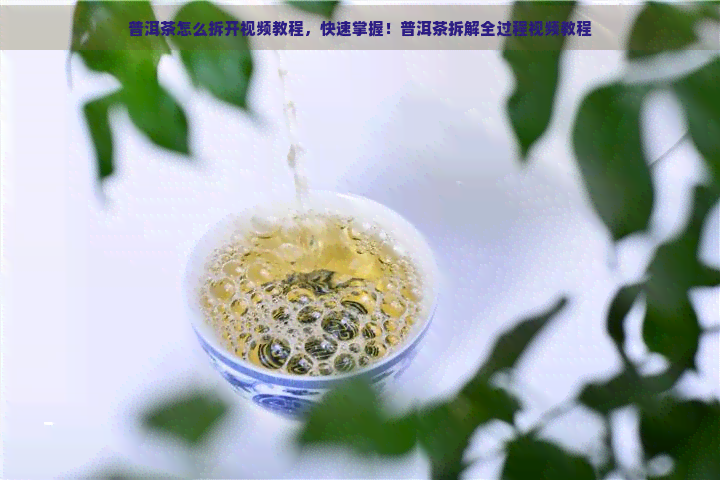 普洱茶怎么拆开视频教程，快速掌握！普洱茶拆解全过程视频教程