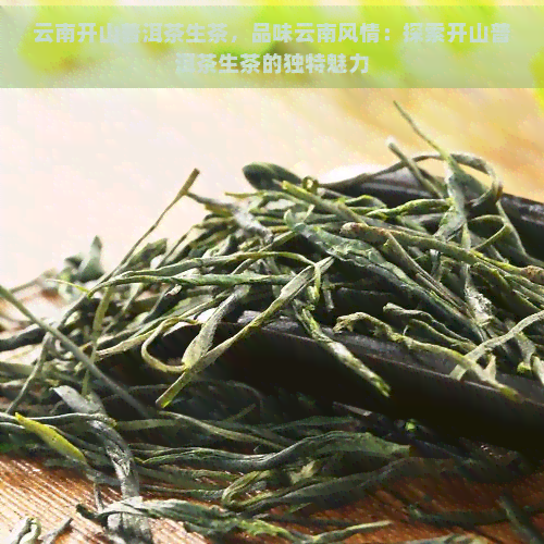 云南开山普洱茶生茶，品味云南风情：探索开山普洱茶生茶的独特魅力