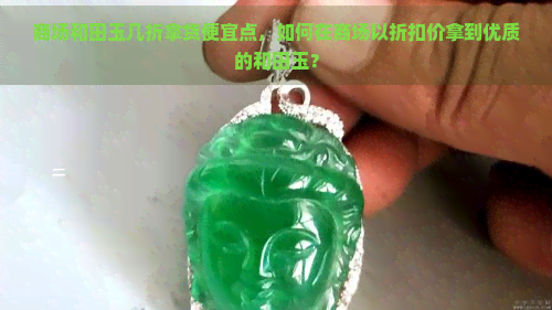 商场和田玉几折拿货便宜点，如何在商场以折扣价拿到优质的和田玉？