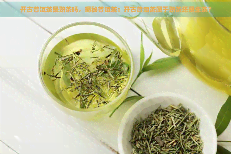 开古普洱茶是熟茶吗，揭秘普洱茶：开古普洱茶属于熟茶还是生茶？