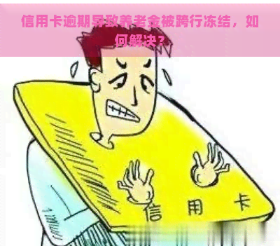 信用卡逾期导致养老金被跨行冻结，如何解决？