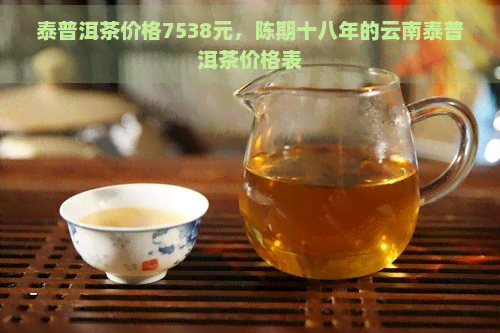 泰普洱茶价格7538元，陈期十八年的云南泰普洱茶价格表