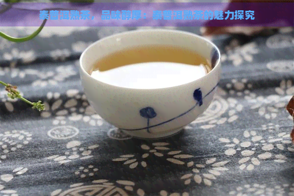 泰普洱熟茶，品味醇厚：泰普洱熟茶的魅力探究