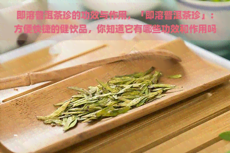 即溶普洱茶珍的功效与作用，「即溶普洱茶珍」：方便快捷的健饮品，你知道它有哪些功效和作用吗？