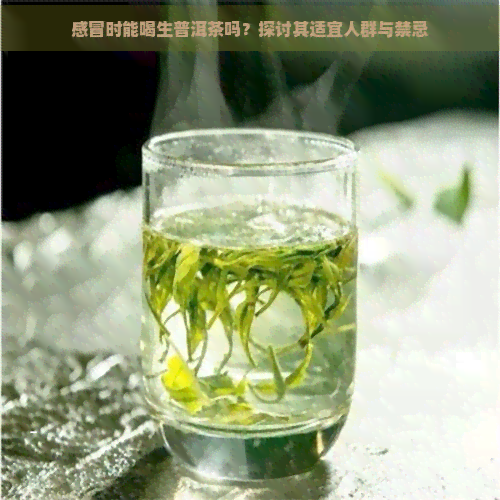 感冒时能喝生普洱茶吗？探讨其适宜人群与禁忌