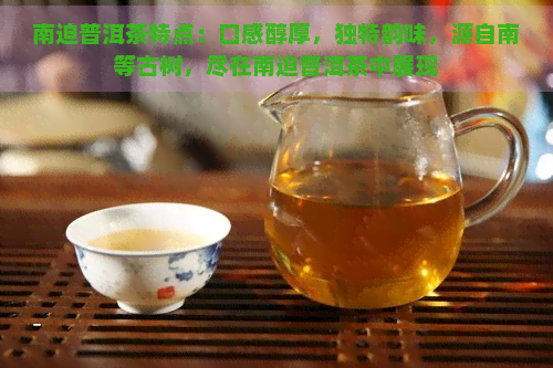 南迫普洱茶特点：口感醇厚，独特韵味，源自南等古树，尽在南迫普洱茶中展现