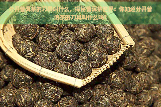 分开普洱茶的刀具叫什么，探秘普洱茶世界：你知道分开普洱茶的刀具叫什么吗？