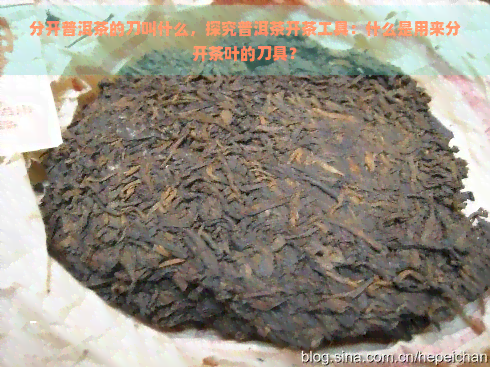 分开普洱茶的刀叫什么，探究普洱茶开茶工具：什么是用来分开茶叶的刀具？