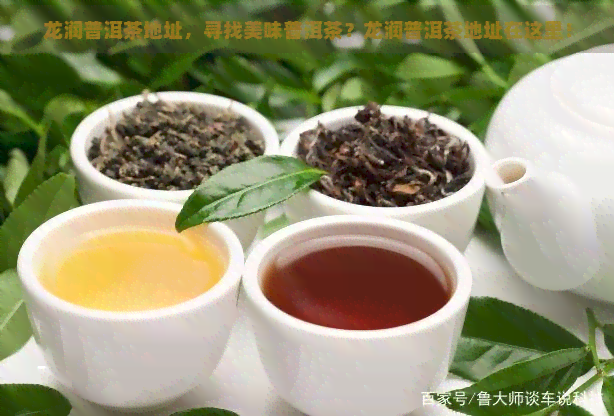 龙润普洱茶地址，寻找美味普洱茶？龙润普洱茶地址在这里！