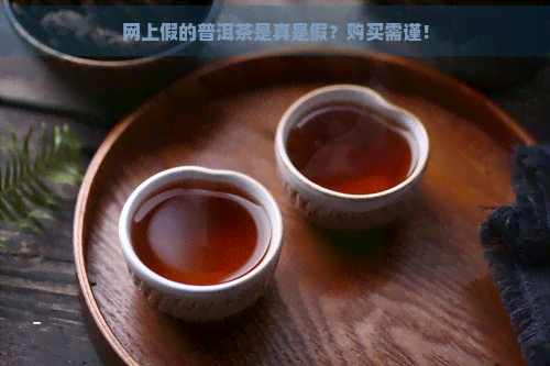 网上假的普洱茶是真是假？购买需谨！