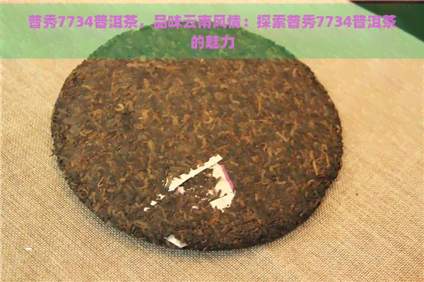 普秀7734普洱茶，品味云南风情：探索普秀7734普洱茶的魅力