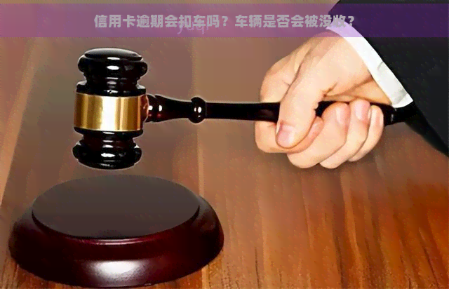 信用卡逾期会扣车吗？车辆是否会被没收？