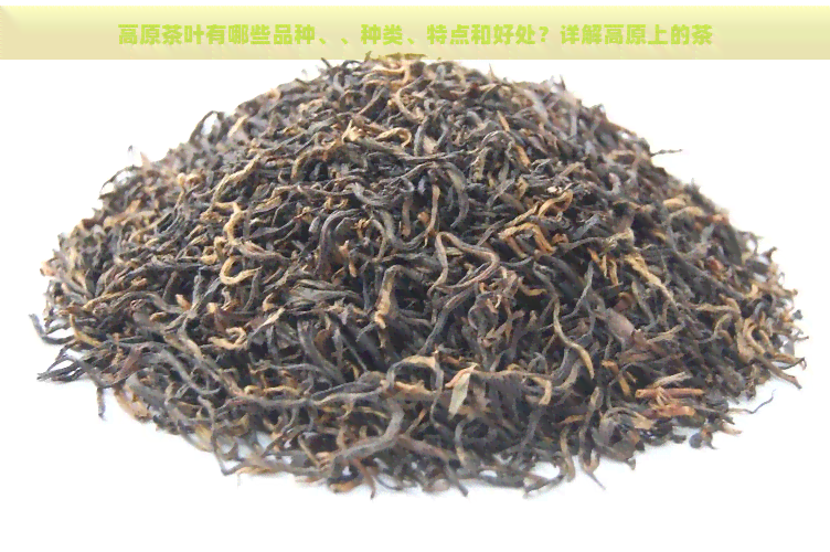 高原茶叶有哪些品种、、种类、特点和好处？详解高原上的茶