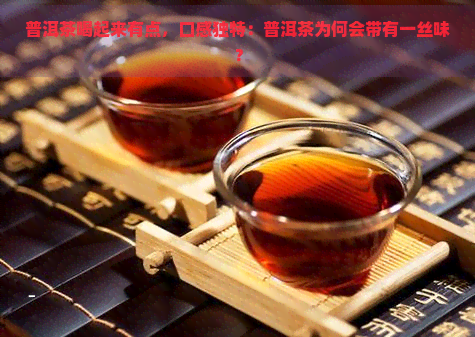 普洱茶喝起来有点，口感独特：普洱茶为何会带有一丝味？