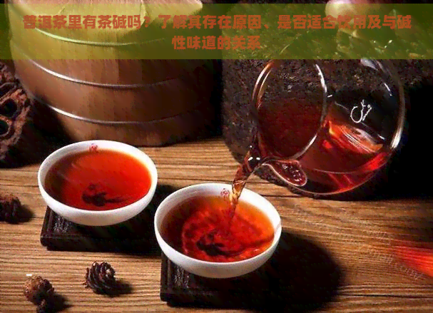 普洱茶里有茶碱吗？了解其存在原因、是否适合饮用及与碱性味道的关系