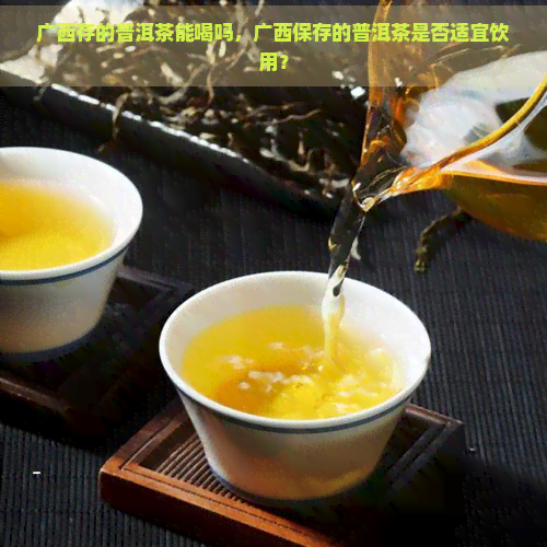 广西存的普洱茶能喝吗，广西保存的普洱茶是否适宜饮用？