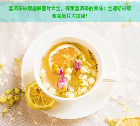 普洱茶玻璃罐装图片大全，探索普洱茶的美味：全透明玻璃罐装图片大揭秘！