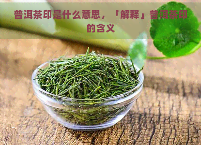 普洱茶印是什么意思，「解释」普洱茶印的含义