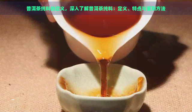 普洱茶纯料的定义，深入了解普洱茶纯料：定义、特点与鉴别方法