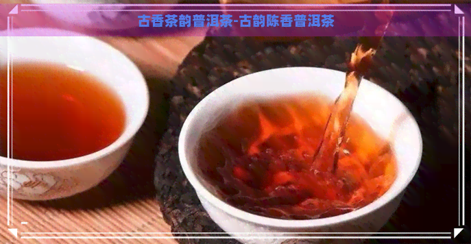 古香茶韵普洱茶-古韵陈香普洱茶