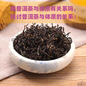 喝普洱茶与体质有关系吗，探讨普洱茶与体质的关系：你适合饮用吗？