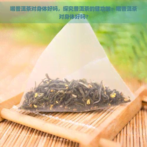 喝普洱茶对身体好吗，探究普洱茶的健功效：喝普洱茶对身体好吗？