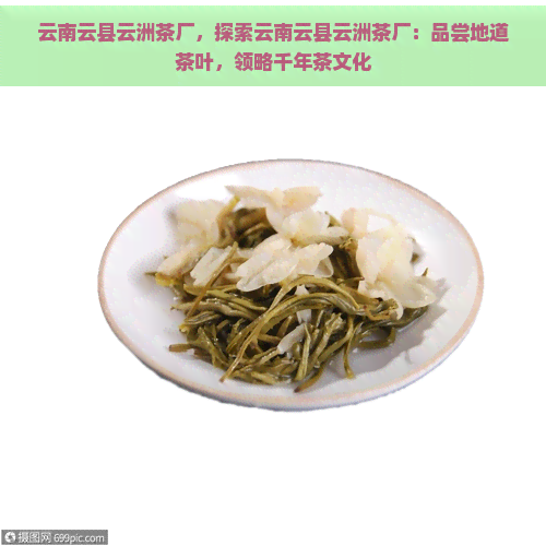 云南云县云洲茶厂，探索云南云县云洲茶厂：品尝地道茶叶，领略千年茶文化