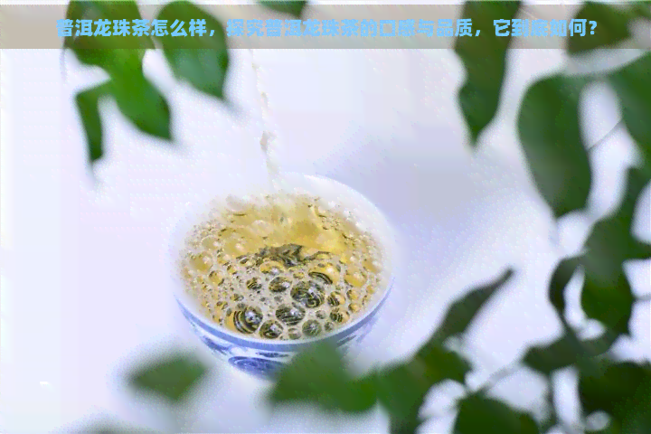 普洱龙珠茶怎么样，探究普洱龙珠茶的口感与品质，它到底如何？