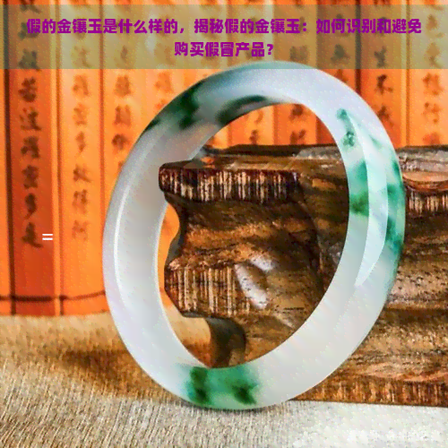 假的金镶玉是什么样的，揭秘假的金镶玉：如何识别和避免购买假冒产品？