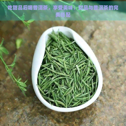 吃甜品后喝普洱茶，享受美味：甜品与普洱茶的完美搭配