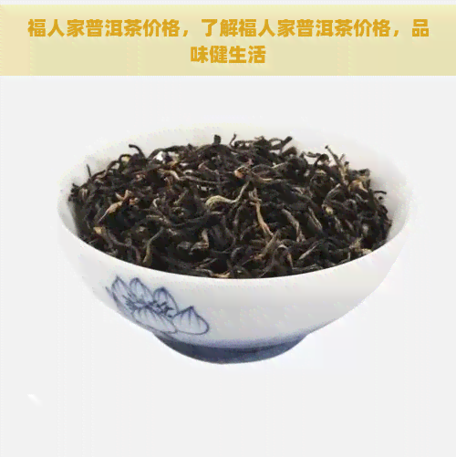 福人家普洱茶价格，了解福人家普洱茶价格，品味健生活