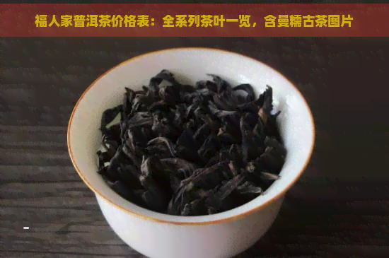 福人家普洱茶价格表：全系列茶叶一览，含曼糯古茶图片