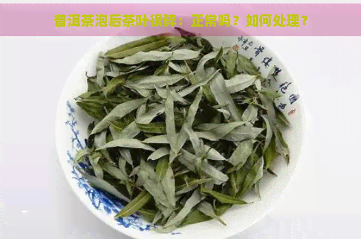 普洱茶泡后茶叶很碎：正常吗？如何处理？