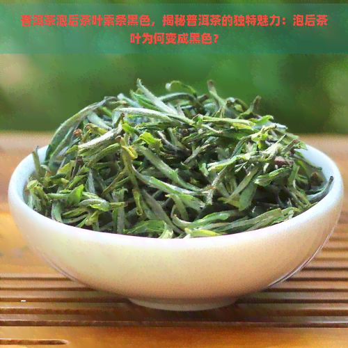 普洱茶泡后茶叶索条黑色，揭秘普洱茶的独特魅力：泡后茶叶为何变成黑色？