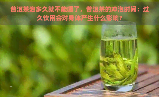 普洱茶泡多久就不能喝了，普洱茶的冲泡时间：过久饮用会对身体产生什么影响？