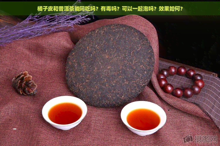 橘子皮和普洱茶能同吃吗？有吗？可以一起泡吗？效果如何？