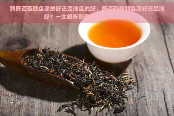 熟普洱茶颜色深的好还是浅色的好，普洱茶的颜色深好还是浅好？一文解析熟普洱茶的色泽差异