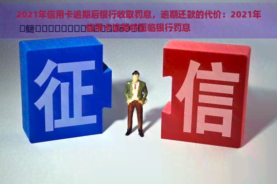 2021年信用卡逾期后银行收取罚息，逾期还款的代价：2021年信用卡逾期将面临银行罚息