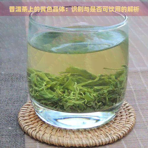 普洱茶上的黄色晶体：识别与是否可饮用的解析