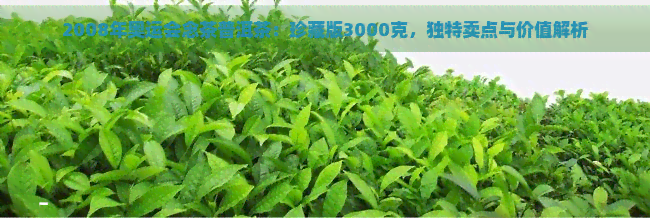 2008年奥运会念茶普洱茶：珍藏版3000克，独特卖点与价值解析