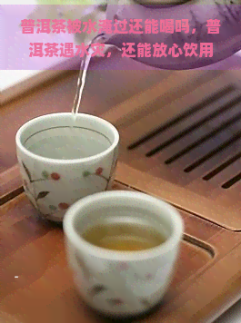 普洱茶被水淹过还能喝吗，普洱茶遇水灾，还能放心饮用吗？