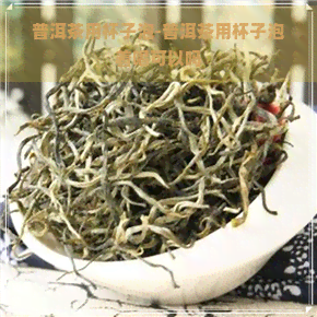 普洱茶用杯子泡-普洱茶用杯子泡着喝可以吗