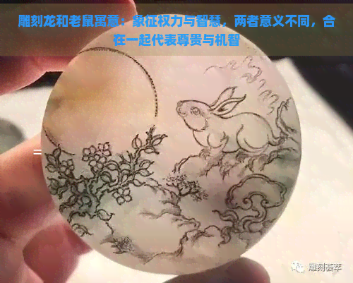 雕刻龙和老鼠寓意：象征权力与智慧，两者意义不同，合在一起代表尊贵与机智