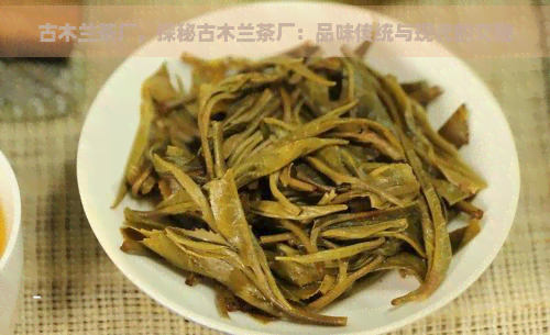 古木兰茶厂，探秘古木兰茶厂：品味传统与现代的交融